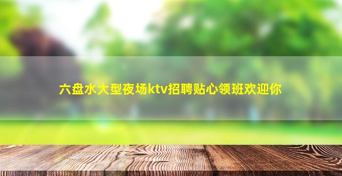 六盘水大型夜场ktv招聘贴心领班欢迎你
